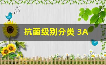 抗菌级别分类 3A 5A_抗菌药物三级分类表